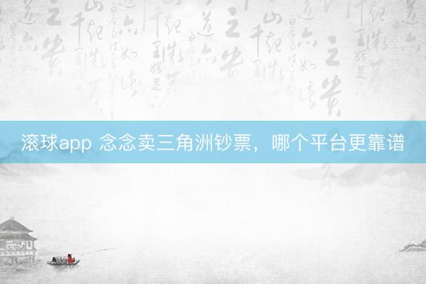 滚球app 念念卖三角洲钞票,哪个平台更靠谱 滚球app 念念卖三角洲钞票,哪个平台更靠谱