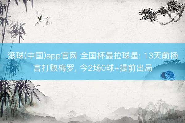 滚球(中国)app官网 全国杯最拉球星: 13天前扬言打败梅罗, 今2场0球+提前出局 滚球(中国)app官网 全国杯最拉球星: 13天前扬言打败梅罗, 今2场0球+提前出局
