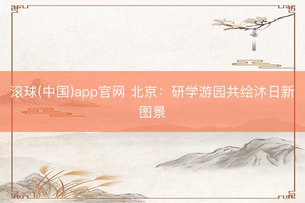 滚球(中国)app官网 北京:研学游园共绘沐日新图景 滚球(中国)app官网 北京:研学游园共绘沐日新图景