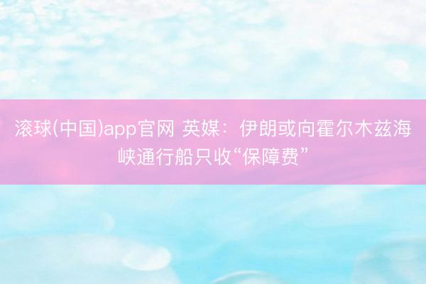 滚球(中国)app官网 英媒:伊朗或向霍尔木兹海峡通行船只收“保障费” 滚球(中国)app官网 英媒:伊朗或向霍尔木兹海峡通行船只收“保障费”