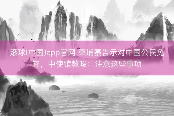 滚球(中国)app官网 柬埔寨告示对中国公民免签,中使馆教唆:注意这些事项 滚球(中国)app官网 柬埔寨告示对中国公民免签,中使馆教唆:注意这些事项